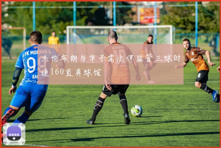 杰伦布朗与华子需法律监管三球时速160直奔球馆