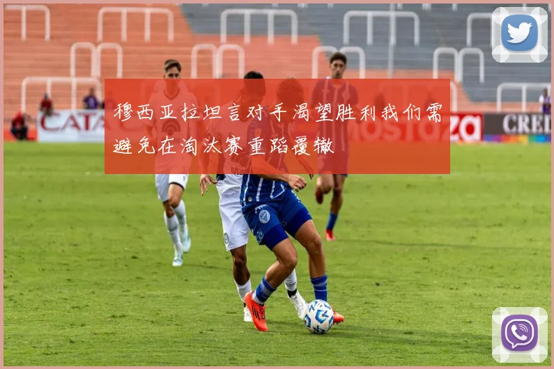 穆西亚拉坦言对手渴望胜利我们需避免在淘汰赛重蹈覆辙