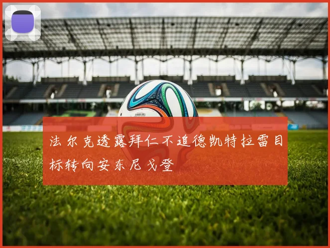 法尔克透露拜仁不追德凯特拉雷目标转向安东尼戈登