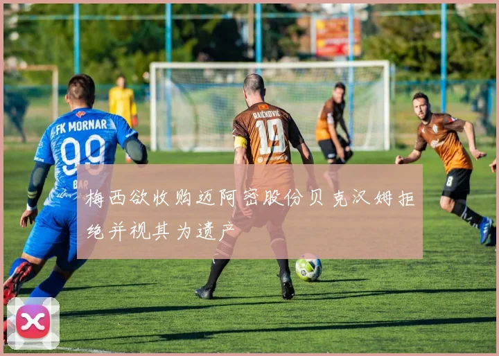 梅西欲收购迈阿密股份贝克汉姆拒绝并视其为遗产