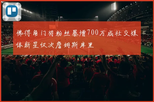 佛得角门将粉丝暴增700万成社交媒体新星仅次詹姆斯库里