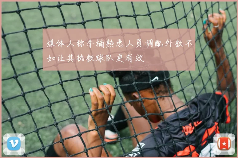媒体人称李楠熟悉人员调配外教不如让其执教球队更有效