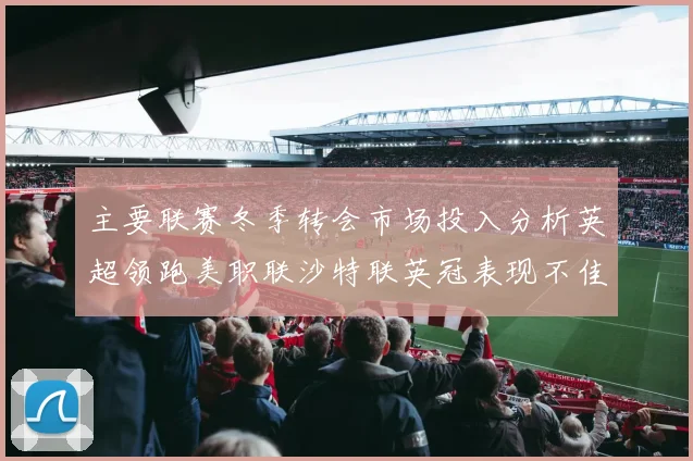 主要联赛冬季转会市场投入分析英超领跑美职联沙特联英冠表现不佳