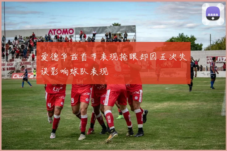 爱德华兹首节表现抢眼却因五次失误影响球队表现