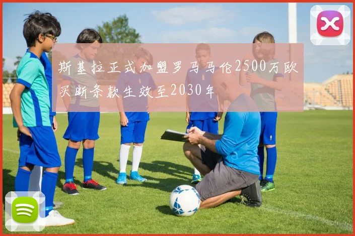 斯基拉正式加盟罗马马伦2500万欧买断条款生效至2030年