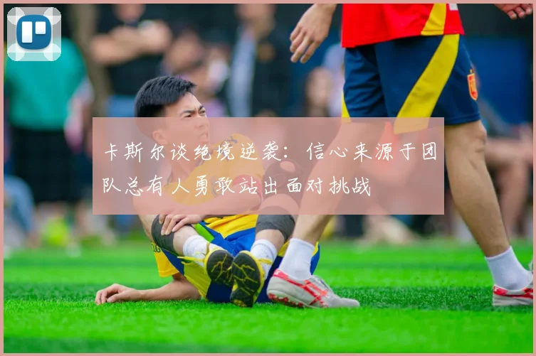 卡斯尔谈绝境逆袭：信心来源于团队总有人勇敢站出面对挑战