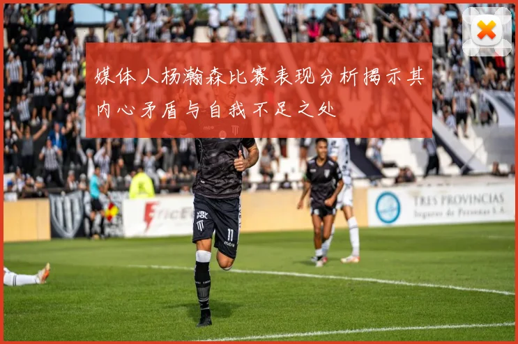 媒体人杨瀚森比赛表现分析揭示其内心矛盾与自我不足之处