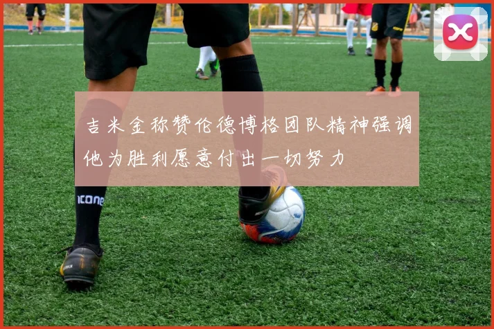 吉米金称赞伦德博格团队精神强调他为胜利愿意付出一切努力