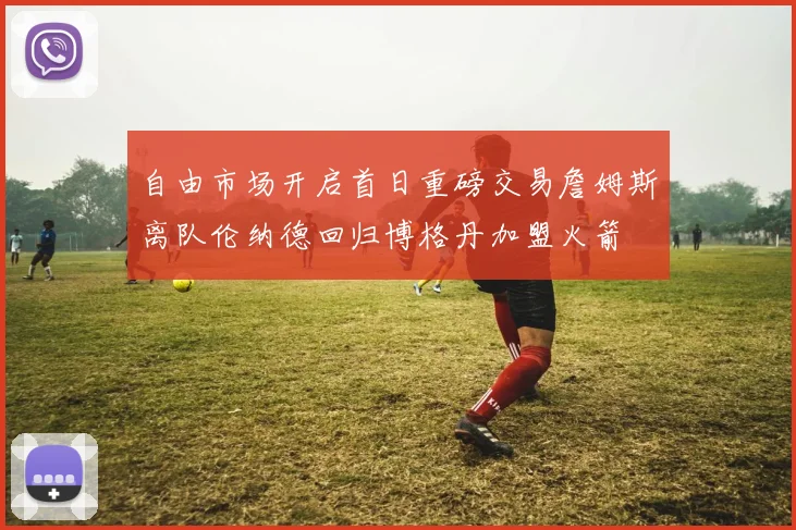 自由市场开启首日重磅交易詹姆斯离队伦纳德回归博格丹加盟火箭