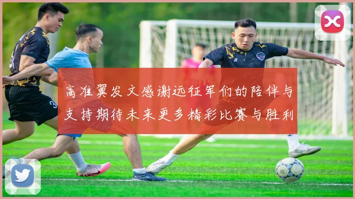 高准翼发文感谢远征军们的陪伴与支持期待未来更多精彩比赛与胜利