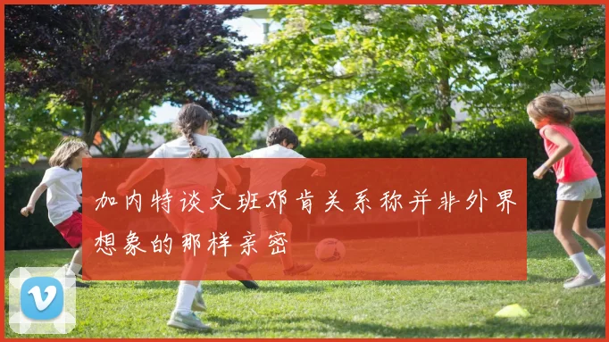 加内特谈文班邓肯关系称并非外界想象的那样亲密