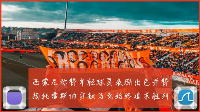 西蒙尼称赞年轻球员表现出色并赞扬托雷斯的贡献马竞始终追求胜利