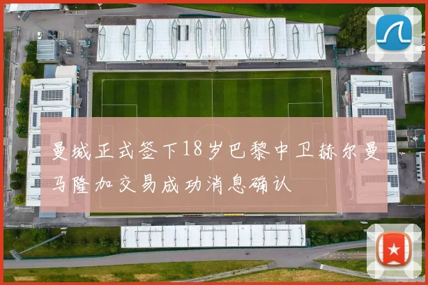曼城正式签下18岁巴黎中卫赫尔曼马隆加交易成功消息确认