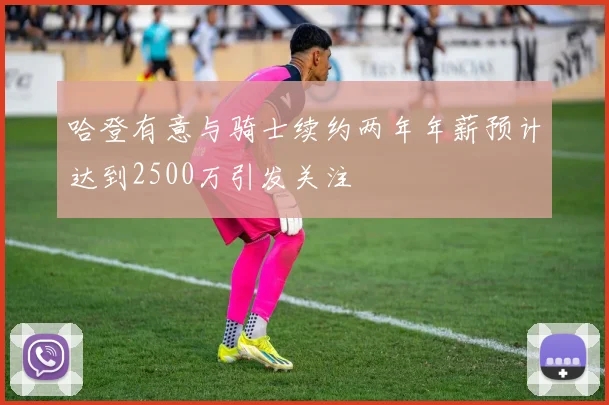 哈登有意与骑士续约两年年薪预计达到2500万引发关注
